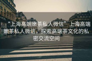 “上海高端嫩茶私人微信”上海高端嫩茶私人微信，探索高端茶文化的私密交流空間