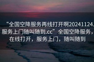 “全國空降服務(wù)再線打開啊20241124.服務(wù)上門隨叫隨到.cc”全國空降服務(wù)，在線打開，服務(wù)上門，隨叫隨到