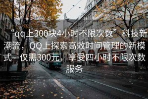 “qq上300塊4小時不限次數(shù)”科技新潮流，QQ上探索高效時間管理的新模式—僅需300元，享受四小時不限次數(shù)服務(wù)