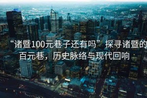 “諸暨100元巷子還有嗎”探尋諸暨的百元巷，歷史脈絡(luò)與現(xiàn)代回響