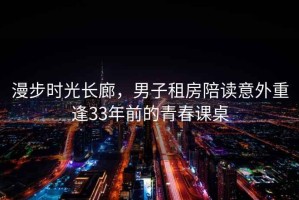 漫步時光長廊，男子租房陪讀意外重逢33年前的青春課桌