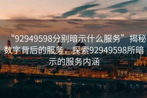 “92949598分別暗示什么服務”揭秘數字背后的服務，探索92949598所暗示的服務內涵