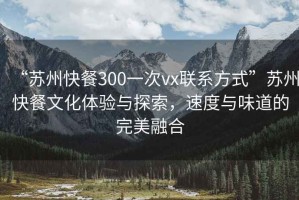 “蘇州快餐300一次vx聯(lián)系方式”蘇州快餐文化體驗(yàn)與探索，速度與味道的完美融合