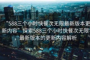 “588三個小時快餐次無限最新版本更新內容”探索588三個小時快餐次無限，最新版本的更新內容解析