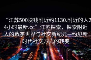 “江蘇500塊錢(qián)附近約1130.附近的人24小時(shí)最新.cc”江蘇探索，探索附近人的數(shù)字世界與社交新紀(jì)元—約見(jiàn)新時(shí)代社交方式的轉(zhuǎn)變