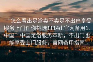 “怎么看出足浴賣不賣足不出戶享受服務(wù)上門任你挑選1114d.官網(wǎng)備用1.中國”中國足浴服務(wù)革新，不出門也能享受上門服務(wù)，官網(wǎng)備用指南