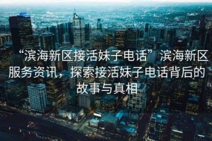 “濱海新區(qū)接活妹子電話”濱海新區(qū)服務資訊，探索接活妹子電話背后的故事與真相