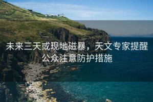 未來(lái)三天或現(xiàn)地磁暴，天文專家提醒公眾注意防護(hù)措施