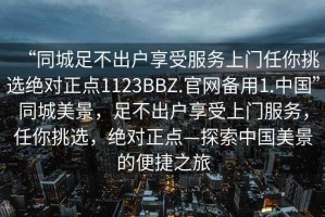 “同城足不出戶享受服務(wù)上門任你挑選絕對正點(diǎn)1123BBZ.官網(wǎng)備用1.中國”同城美景，足不出戶享受上門服務(wù)，任你挑選，絕對正點(diǎn)—探索中國美景的便捷之旅