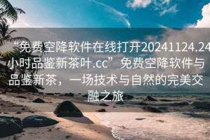 “免費(fèi)空降軟件在線打開20241124.24小時(shí)品鑒新茶葉.cc”免費(fèi)空降軟件與品鑒新茶，一場技術(shù)與自然的完美交融之旅
