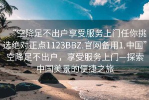 “空降足不出戶享受服務上門任你挑選絕對正點1123BBZ.官網(wǎng)備用1.中國”空降足不出戶，享受服務上門—探索中國美景的便捷之旅