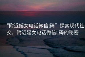 “附近婬女電話微信l碼”探索現(xiàn)代社交，附近婬女電話微信L碼的秘密