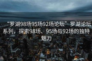 “羅湖98場(chǎng)95場(chǎng)92場(chǎng)論壇”羅湖論壇系列，探索98場(chǎng)、95場(chǎng)與92場(chǎng)的獨(dú)特魅力