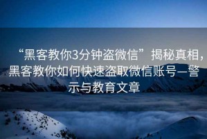 “黑客教你3分鐘盜微信”揭秘真相，黑客教你如何快速盜取微信賬號—警示與教育文章