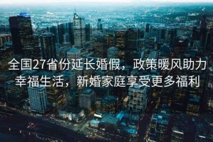 全國27省份延長婚假，政策暖風(fēng)助力幸福生活，新婚家庭享受更多福利