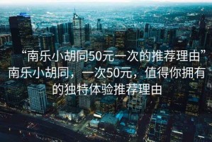 “南樂小胡同50元一次的推薦理由”南樂小胡同，一次50元，值得你擁有的獨特體驗推薦理由