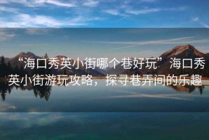 “?？谛阌⑿〗帜膫€(gè)巷好玩”?？谛阌⑿〗钟瓮婀ヂ裕綄は锱g的樂趣