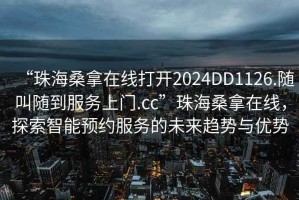 “珠海桑拿在線打開(kāi)2024DD1126.隨叫隨到服務(wù)上門(mén).cc”珠海桑拿在線，探索智能預(yù)約服務(wù)的未來(lái)趨勢(shì)與優(yōu)勢(shì)