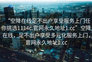 “空降在線足不出戶享受服務(wù)上門任你挑選1114c.官網(wǎng)永久地址1.cc”空降在線，足不出戶享受多元化服務(wù)上門，官網(wǎng)永久地址1.cc