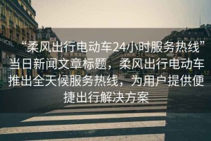 “柔風(fēng)出行電動車24小時服務(wù)熱線”當(dāng)日新聞文章標(biāo)題，柔風(fēng)出行電動車推出全天候服務(wù)熱線，為用戶提供便捷出行解決方案