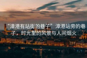 “漳港有站街的巷子”漳港站旁的巷子，時(shí)光里的風(fēng)景與人間煙火
