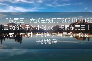 “東莞三十六式在線打開2024DD1126.喜歡的妹子24小時(shí).cc”探索東莞三十六式，在線打開的魅力與尋找心儀女子的旅程