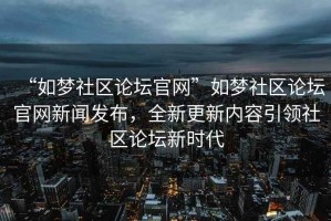 “如夢(mèng)社區(qū)論壇官網(wǎng)”如夢(mèng)社區(qū)論壇官網(wǎng)新聞發(fā)布，全新更新內(nèi)容引領(lǐng)社區(qū)論壇新時(shí)代