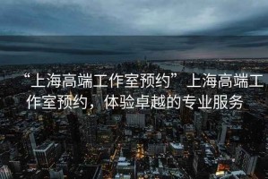 “上海高端工作室預(yù)約”上海高端工作室預(yù)約，體驗(yàn)卓越的專業(yè)服務(wù)