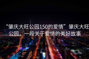“肇慶大旺公園150的愛情”肇慶大旺公園，一段關(guān)于愛情的美好故事