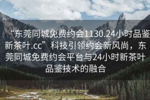 “東莞同城免費(fèi)約會(huì)1130.24小時(shí)品鑒新茶葉.cc”科技引領(lǐng)約會(huì)新風(fēng)尚，東莞同城免費(fèi)約會(huì)平臺(tái)與24小時(shí)新茶葉品鑒技術(shù)的融合