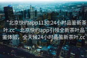 “北京快約app1130.24小時品鑒新茶葉.cc”北京快約app引領(lǐng)全新茶葉品鑒體驗(yàn)，全天候24小時品鑒新茶葉.cc