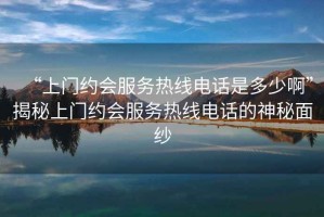 “上門約會服務熱線電話是多少啊”揭秘上門約會服務熱線電話的神秘面紗