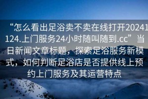 “怎么看出足浴賣不賣在線打開20241124.上門服務24小時隨叫隨到.cc”當日新聞文章標題，探索足浴服務新模式，如何判斷足浴店是否提供線上預約上門服務及其運營特點