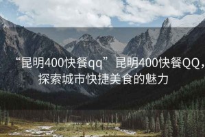 “昆明400快餐qq”昆明400快餐QQ，探索城市快捷美食的魅力