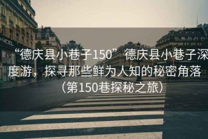 “德慶縣小巷子150”德慶縣小巷子深度游，探尋那些鮮為人知的秘密角落（第150巷探秘之旅）