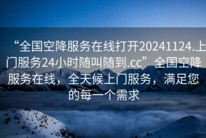 “全國空降服務在線打開20241124.上門服務24小時隨叫隨到.cc”全國空降服務在線，全天候上門服務，滿足您的每一個需求