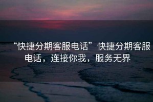 “快捷分期客服電話”快捷分期客服電話，連接你我，服務無界