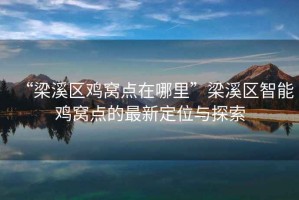 “梁溪區(qū)雞窩點(diǎn)在哪里”梁溪區(qū)智能雞窩點(diǎn)的最新定位與探索