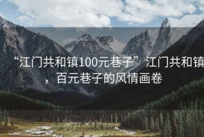 “江門共和鎮(zhèn)100元巷子”江門共和鎮(zhèn)，百元巷子的風(fēng)情畫卷