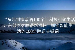 “東郊到家暗語100個”科技引領(lǐng)生活，東郊到家暗語新探秘—解鎖智能生活的100個暗語關(guān)鍵詞