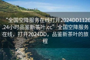 “全國空降服務(wù)在線打開2024DD1126.24小時(shí)品鑒新茶葉.cc”全國空降服務(wù)在線，打開2024DD，品鑒新茶葉的旅程