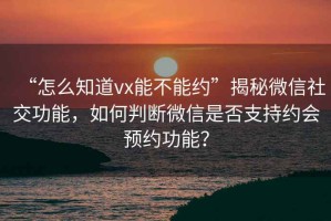 “怎么知道vx能不能約”揭秘微信社交功能，如何判斷微信是否支持約會(huì)預(yù)約功能？