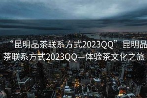 “昆明品茶聯(lián)系方式2023QQ”昆明品茶聯(lián)系方式2023QQ—體驗茶文化之旅