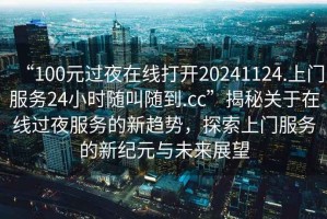 “100元過夜在線打開20241124.上門服務(wù)24小時隨叫隨到.cc”揭秘關(guān)于在線過夜服務(wù)的新趨勢，探索上門服務(wù)的新紀元與未來展望