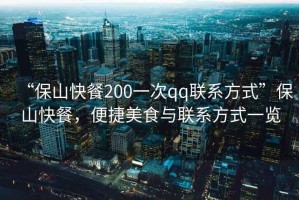 “保山快餐200一次qq聯(lián)系方式”保山快餐，便捷美食與聯(lián)系方式一覽