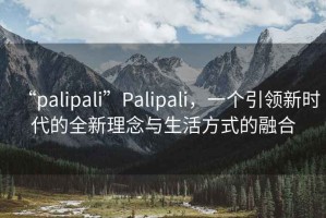“palipali”Palipali，一個引領(lǐng)新時代的全新理念與生活方式的融合