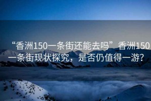 “香洲150一條街還能去嗎”香洲150一條街現(xiàn)狀探究，是否仍值得一游？