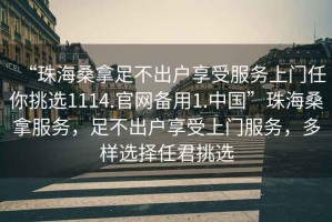 “珠海桑拿足不出戶享受服務(wù)上門任你挑選1114.官網(wǎng)備用1.中國”珠海桑拿服務(wù)，足不出戶享受上門服務(wù)，多樣選擇任君挑選