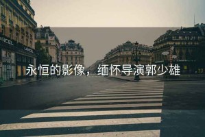 永恒的影像，緬懷導(dǎo)演郭少雄