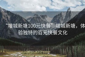 “增城新塘100元快餐”增城新塘，體驗(yàn)獨(dú)特的百元快餐文化